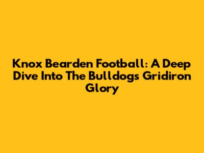 Knox Bearden Football: A Deep Dive Into The Bulldogs' Gridiron Glory