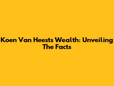 Koen Van Heest's Wealth: Unveiling The Facts