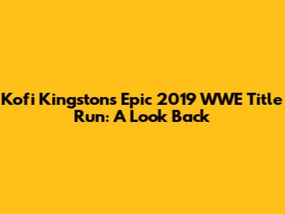 Kofi Kingston's Epic 2019 WWE Title Run: A Look Back