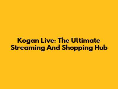 Kogan Live: The Ultimate Streaming And Shopping Hub