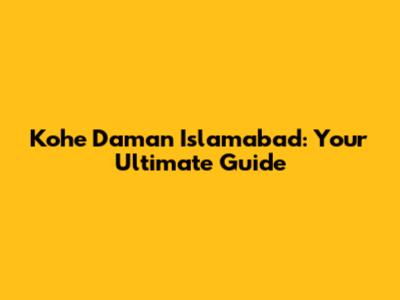 Kohe Daman Islamabad: Your Ultimate Guide