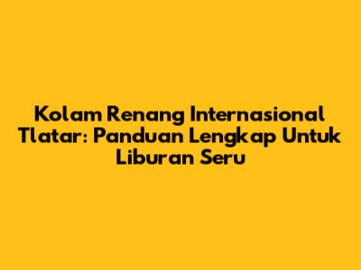 Kolam Renang Internasional Tlatar: Panduan Lengkap Untuk Liburan Seru