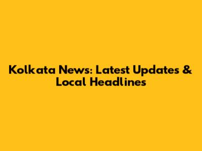 Kolkata News: Latest Updates & Local Headlines