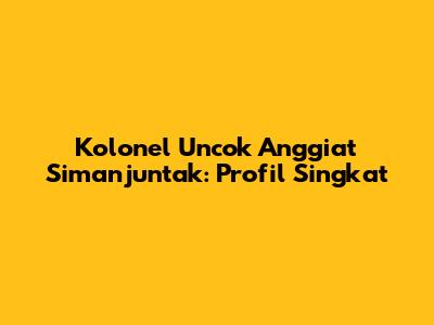 Kolonel Uncok Anggiat Simanjuntak: Profil Singkat