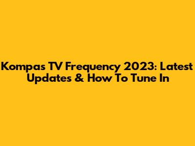 Kompas TV Frequency 2023: Latest Updates & How To Tune In