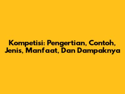 Kompetisi: Pengertian, Contoh, Jenis, Manfaat, Dan Dampaknya