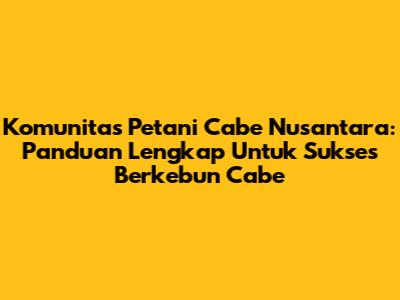 Komunitas Petani Cabe Nusantara: Panduan Lengkap Untuk Sukses Berkebun Cabe