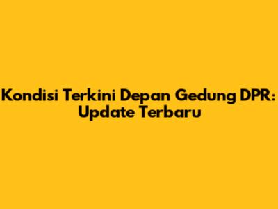 Kondisi Terkini Depan Gedung DPR: Update Terbaru