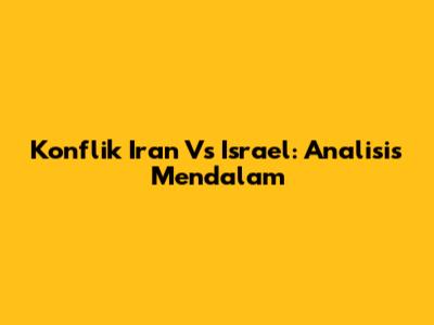 Konflik Iran Vs Israel: Analisis Mendalam