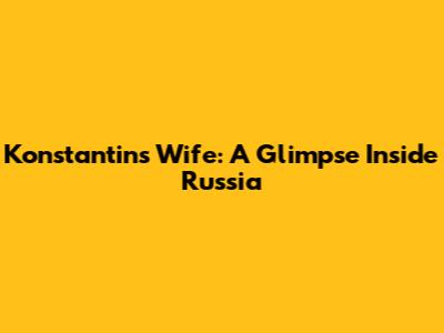 Konstantin's Wife: A Glimpse Inside Russia