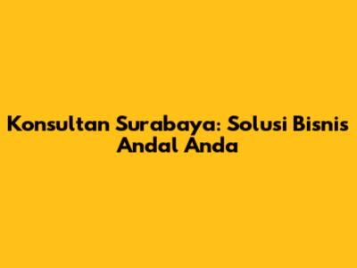 Konsultan Surabaya: Solusi Bisnis Andal Anda