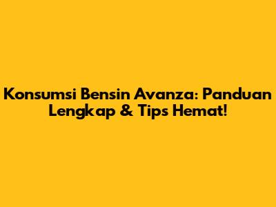 Konsumsi Bensin Avanza: Panduan Lengkap & Tips Hemat!