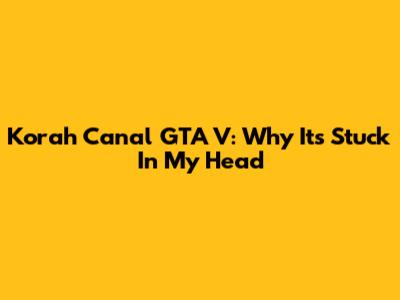 Korah Canal GTA V: Why It's Stuck In My Head