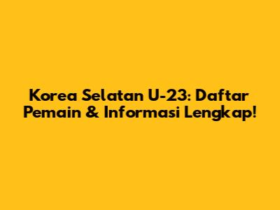 Korea Selatan U-23: Daftar Pemain & Informasi Lengkap!