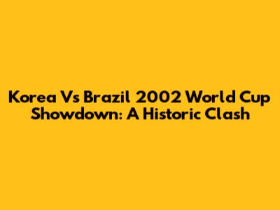 Korea Vs Brazil 2002 World Cup Showdown: A Historic Clash