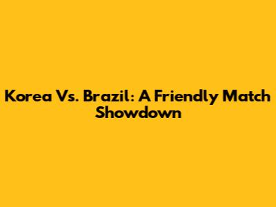 Korea Vs. Brazil: A Friendly Match Showdown