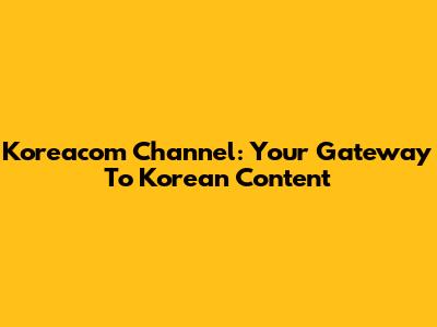 Koreacom Channel: Your Gateway To Korean Content