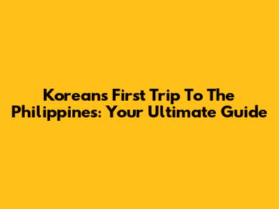 Korean's First Trip To The Philippines: Your Ultimate Guide