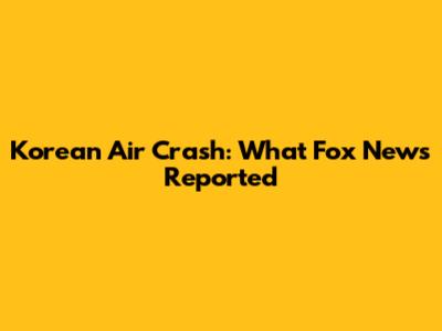 Korean Air Crash: What Fox News Reported