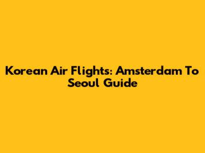 Korean Air Flights: Amsterdam To Seoul Guide