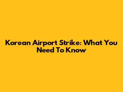 Korean Airport Strike: What You Need To Know