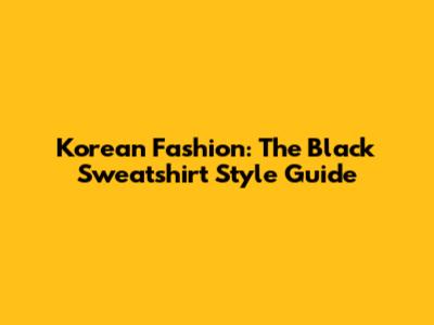 Korean Fashion: The Black Sweatshirt Style Guide