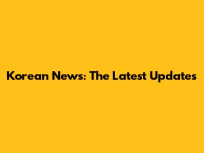 Korean News: The Latest Updates