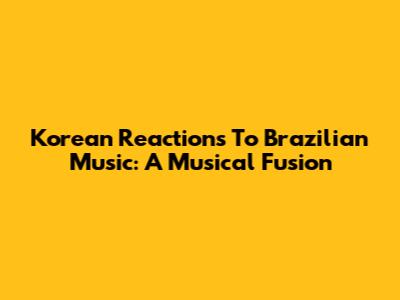 Korean Reactions To Brazilian Music: A Musical Fusion