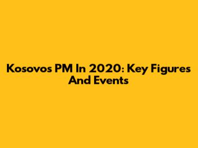 Kosovo's PM In 2020: Key Figures And Events