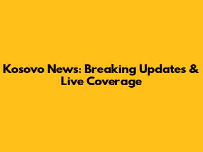 Kosovo News: Breaking Updates & Live Coverage