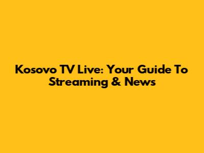 Kosovo TV Live: Your Guide To Streaming & News