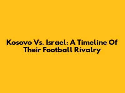 Kosovo Vs. Israel: A Timeline Of Their Football Rivalry