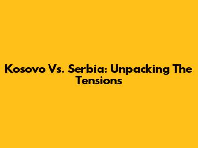 Kosovo Vs. Serbia: Unpacking The Tensions