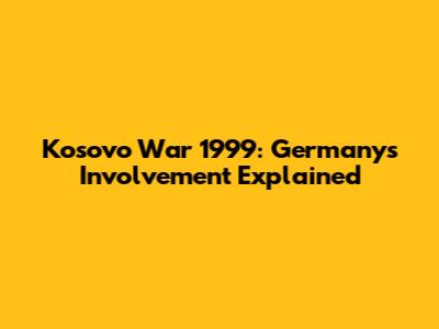 Kosovo War 1999: Germany's Involvement Explained