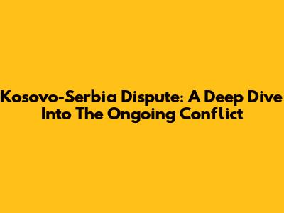 Kosovo-Serbia Dispute: A Deep Dive Into The Ongoing Conflict