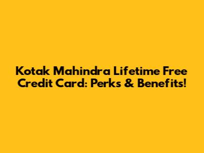 Kotak Mahindra Lifetime Free Credit Card: Perks & Benefits!
