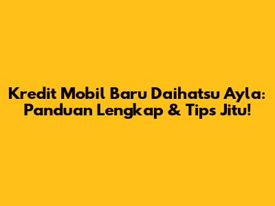 Kredit Mobil Baru Daihatsu Ayla: Panduan Lengkap & Tips Jitu!
