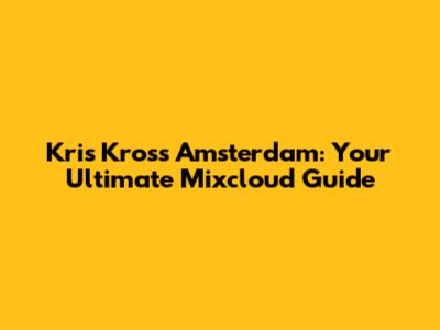 Kris Kross Amsterdam: Your Ultimate Mixcloud Guide