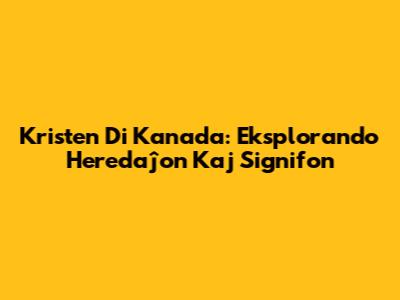 Kristen Di Kanada: Eksplorando Heredaĵon Kaj Signifon
