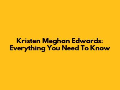 Kristen Meghan Edwards: Everything You Need To Know