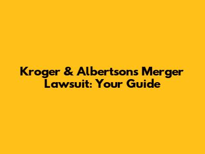 Kroger & Albertsons Merger Lawsuit: Your Guide