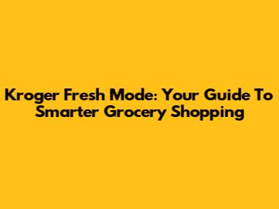 Kroger Fresh Mode: Your Guide To Smarter Grocery Shopping