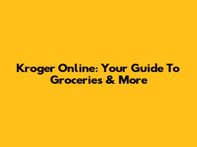Kroger Online: Your Guide To Groceries & More