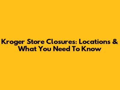 Kroger Store Closures: Locations & What You Need To Know