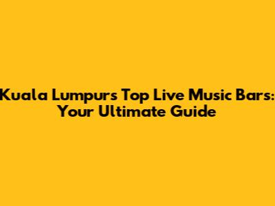 Kuala Lumpur's Top Live Music Bars: Your Ultimate Guide