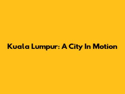 Kuala Lumpur: A City In Motion