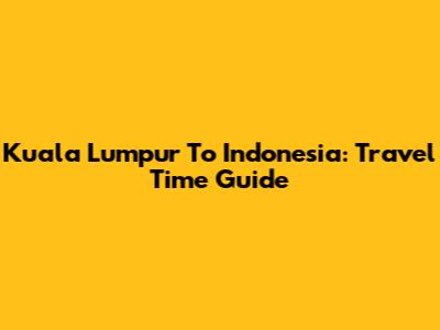 Kuala Lumpur To Indonesia: Travel Time Guide