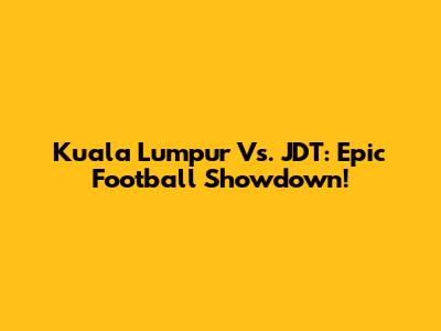 Kuala Lumpur Vs. JDT: Epic Football Showdown!