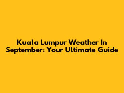 Kuala Lumpur Weather In September: Your Ultimate Guide