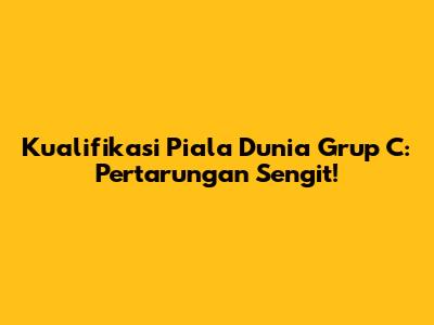 Kualifikasi Piala Dunia Grup C: Pertarungan Sengit!
